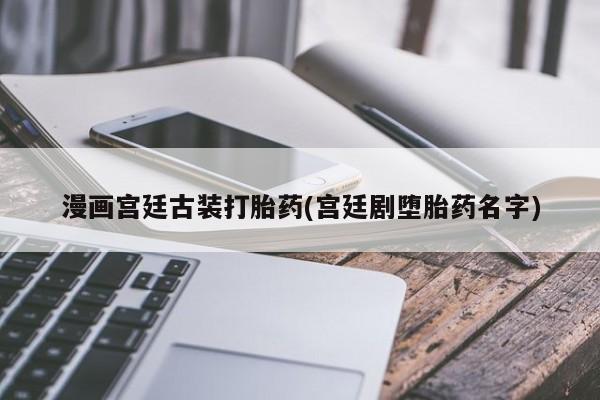 堕胎药咨询购买漫画宫廷古装打胎药(宫廷剧堕胎药名字)