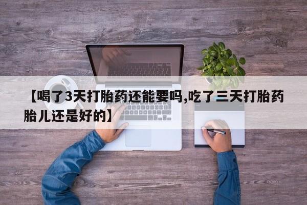 堕胎药咨询购买【喝了3天打胎药还能要吗,吃了三天打胎药胎儿还是好的】