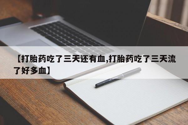 堕胎药咨询购买【打胎药吃了三天还有血,打胎药吃了三天流了好多血】