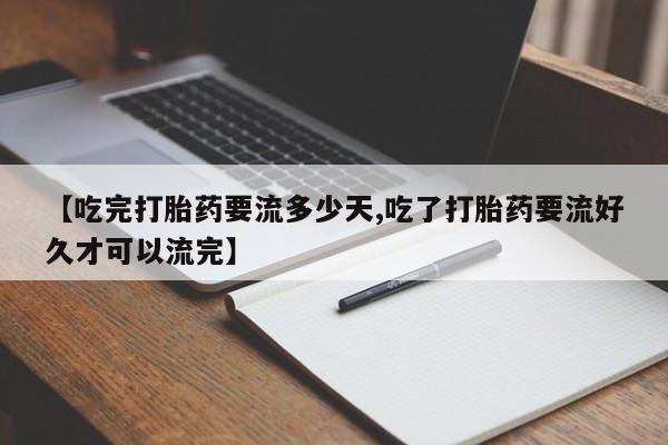 堕胎药咨询购买【吃完打胎药要流多少天,吃了打胎药要流好久才可以流完】