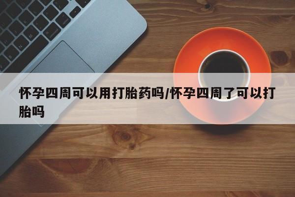 堕胎药咨询购买怀孕四周可以用打胎药吗/怀孕四周了可以打胎吗