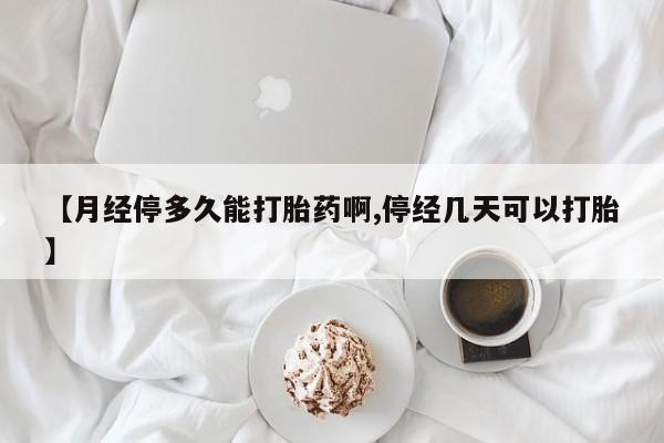 堕胎药咨询购买【月经停多久能打胎药啊,停经几天可以打胎】