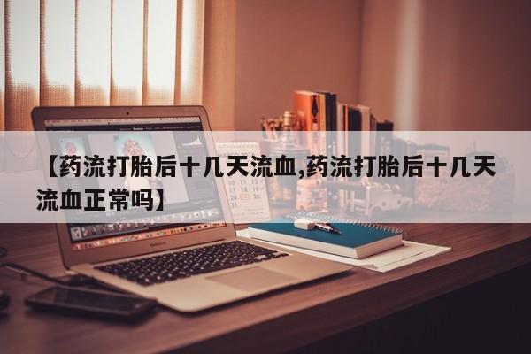 堕胎药咨询购买【药流打胎后十几天流血,药流打胎后十几天流血正常吗】