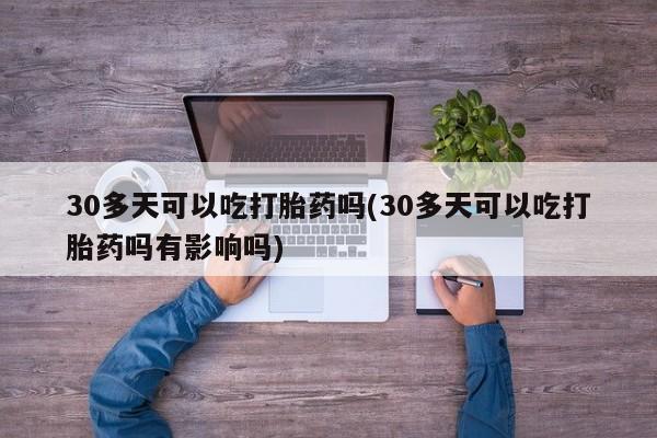 堕胎药咨询购买30多天可以吃打胎药吗(30多天可以吃打胎药吗有影响吗)