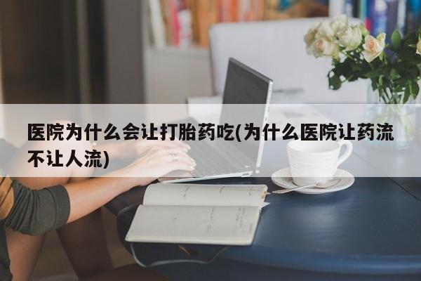 堕胎药咨询购买医院为什么会让打胎药吃(为什么医院让药流不让人流)