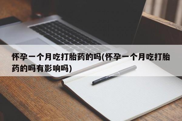堕胎药咨询购买怀孕一个月吃打胎药的吗(怀孕一个月吃打胎药的吗有影响吗)
