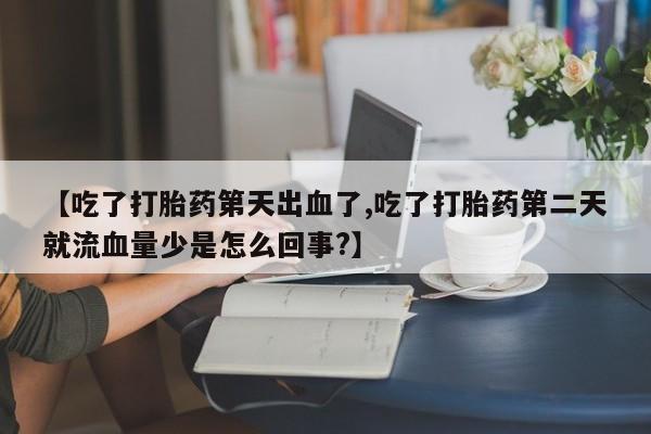 堕胎药咨询购买【吃了打胎药第天出血了,吃了打胎药第二天就流血量少是怎么回事?】
