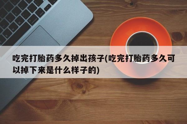 堕胎药咨询购买吃完打胎药多久掉出孩子(吃完打胎药多久可以掉下来是什么样子的)