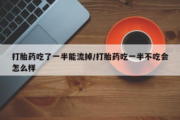 堕胎药咨询购买打胎药吃了一半能流掉/打胎药吃一半不吃会怎么样