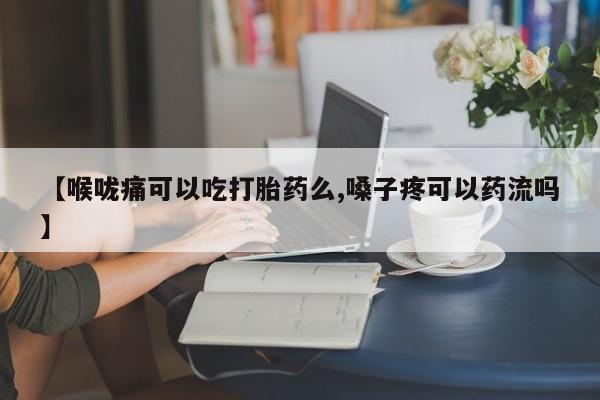 堕胎药咨询购买【喉咙痛可以吃打胎药么,嗓子疼可以药流吗】