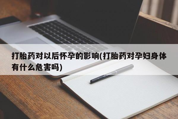 堕胎药咨询购买打胎药对以后怀孕的影响(打胎药对孕妇身体有什么危害吗)