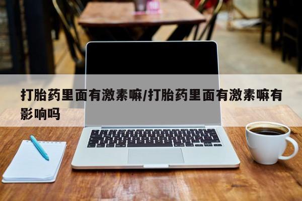 堕胎药咨询购买打胎药里面有激素嘛/打胎药里面有激素嘛有影响吗