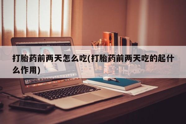 堕胎药咨询购买打胎药前两天怎么吃(打胎药前两天吃的起什么作用)