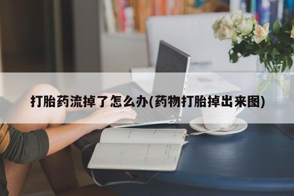 堕胎药咨询购买打胎药流掉了怎么办(药物打胎掉出来图)