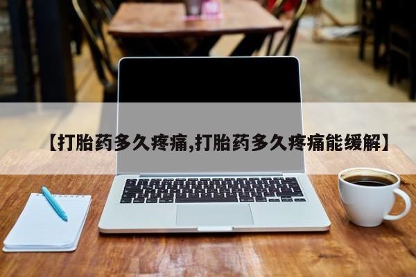 堕胎药咨询购买【打胎药多久疼痛,打胎药多久疼痛能缓解】