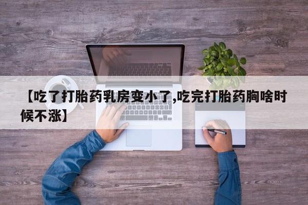 堕胎药咨询购买【吃了打胎药乳房变小了,吃完打胎药胸啥时候不涨】