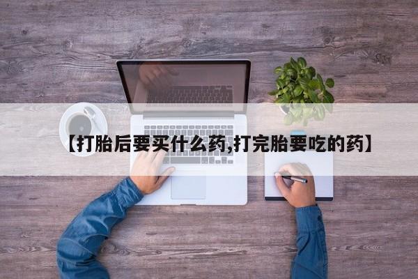 堕胎药咨询购买【打胎后要买什么药,打完胎要吃的药】