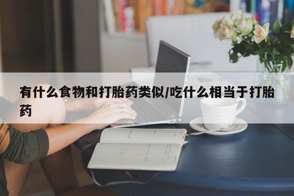 堕胎药咨询购买有什么食物和打胎药类似/吃什么相当于打胎药