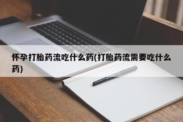 堕胎药咨询购买怀孕打胎药流吃什么药(打胎药流需要吃什么药)