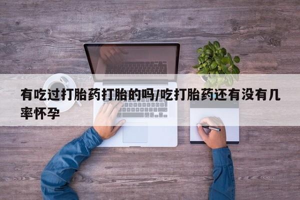 堕胎药咨询购买有吃过打胎药打胎的吗/吃打胎药还有没有几率怀孕