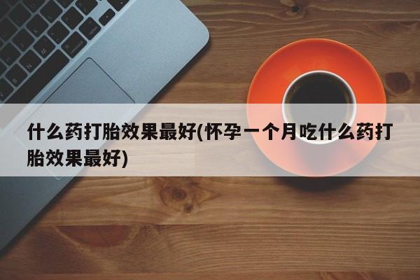 堕胎药咨询购买什么药打胎效果最好(怀孕一个月吃什么药打胎效果最好)