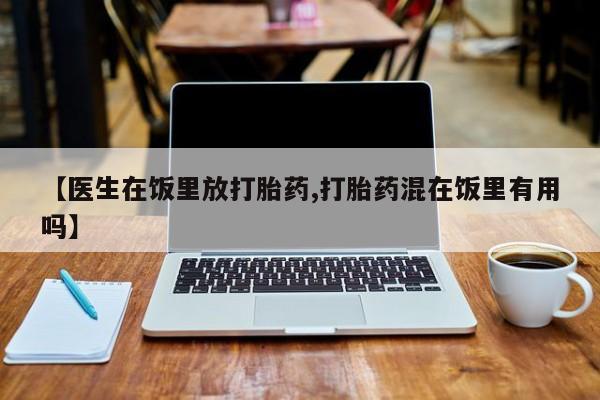 堕胎药咨询购买【医生在饭里放打胎药,打胎药混在饭里有用吗】