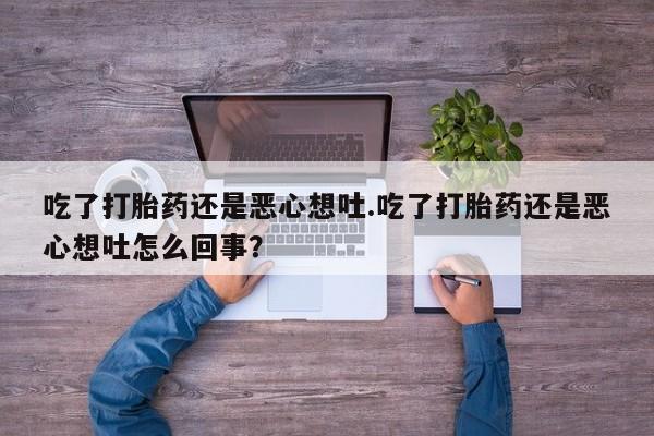 堕胎药咨询购买吃了打胎药还是恶心想吐.吃了打胎药还是恶心想吐怎么回事?