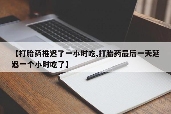 堕胎药咨询购买【打胎药推迟了一小时吃,打胎药最后一天延迟一个小时吃了】