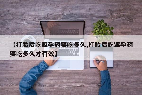 堕胎药咨询购买【打胎后吃避孕药要吃多久,打胎后吃避孕药要吃多久才有效】