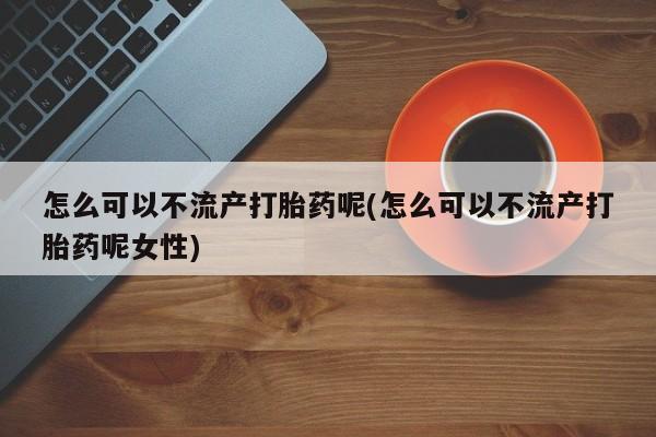 堕胎药咨询购买怎么可以不流产打胎药呢(怎么可以不流产打胎药呢女性)