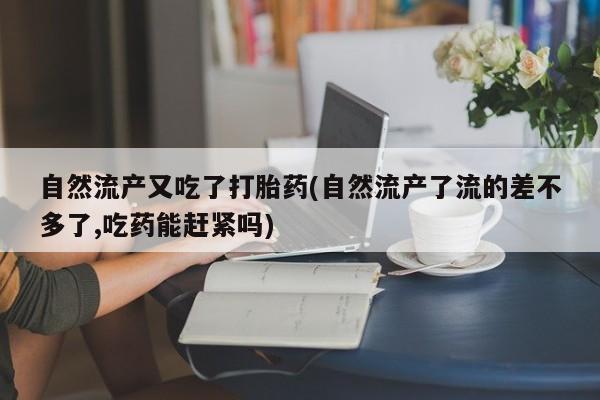 堕胎药咨询购买自然流产又吃了打胎药(自然流产了流的差不多了,吃药能赶紧吗)