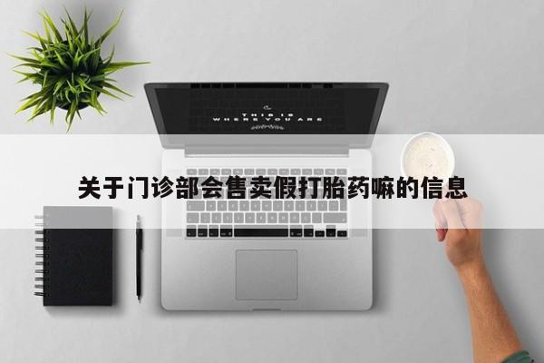 堕胎药咨询购买关于门诊部会售卖假打胎药嘛的信息