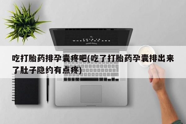 堕胎药咨询购买吃打胎药排孕囊疼吧(吃了打胎药孕囊排出来了肚子隐约有点疼)