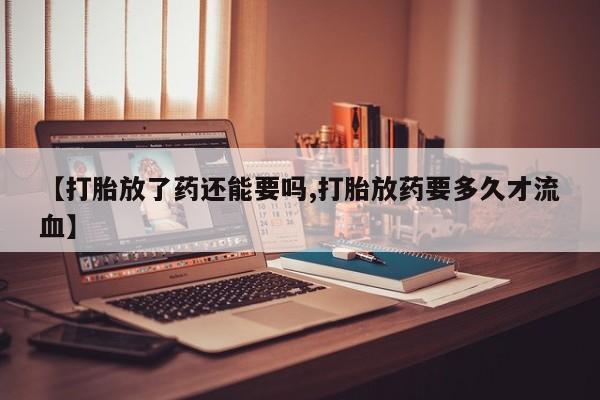 堕胎药咨询购买【打胎放了药还能要吗,打胎放药要多久才流血】