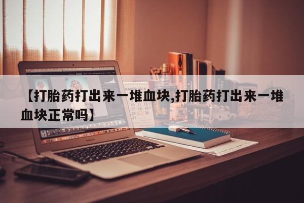 堕胎药咨询购买【打胎药打出来一堆血块,打胎药打出来一堆血块正常吗】