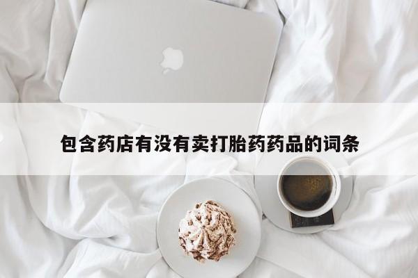 堕胎药咨询购买包含药店有没有卖打胎药药品的词条