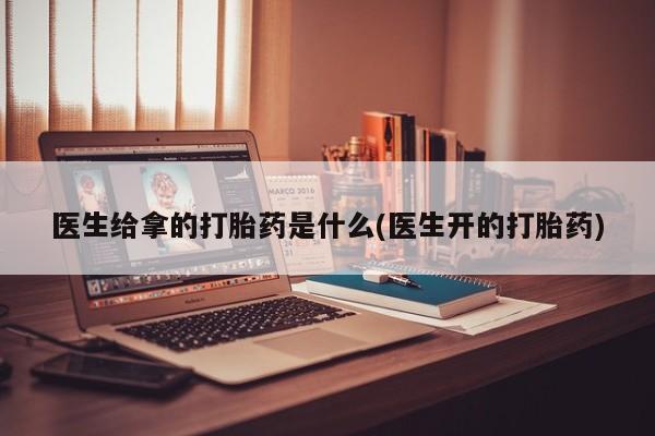 堕胎药咨询购买医生给拿的打胎药是什么(医生开的打胎药)