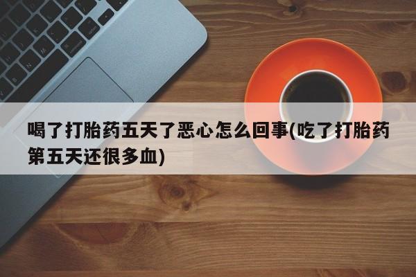 堕胎药咨询购买喝了打胎药五天了恶心怎么回事(吃了打胎药第五天还很多血)