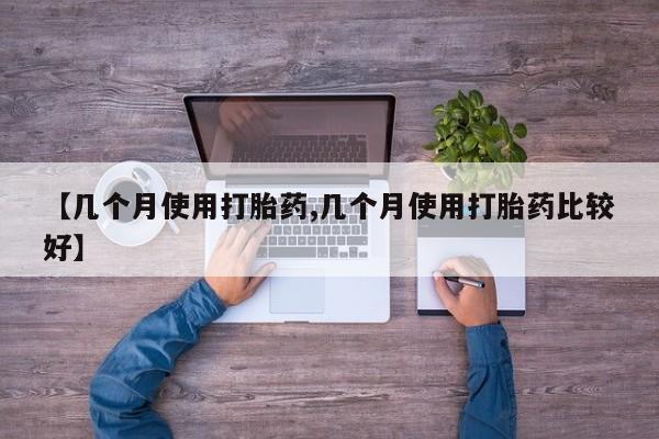 堕胎药咨询购买【几个月使用打胎药,几个月使用打胎药比较好】