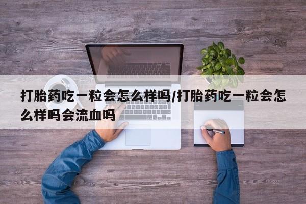 堕胎药咨询购买打胎药吃一粒会怎么样吗/打胎药吃一粒会怎么样吗会流血吗