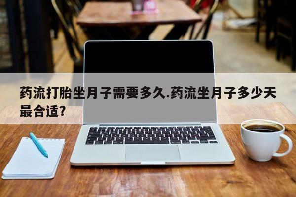 堕胎药咨询购买药流打胎坐月子需要多久.药流坐月子多少天最合适？