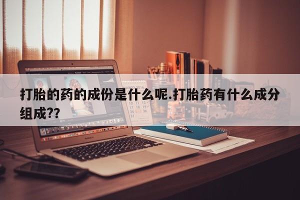 堕胎药咨询购买打胎的药的成份是什么呢.打胎药有什么成分组成?？