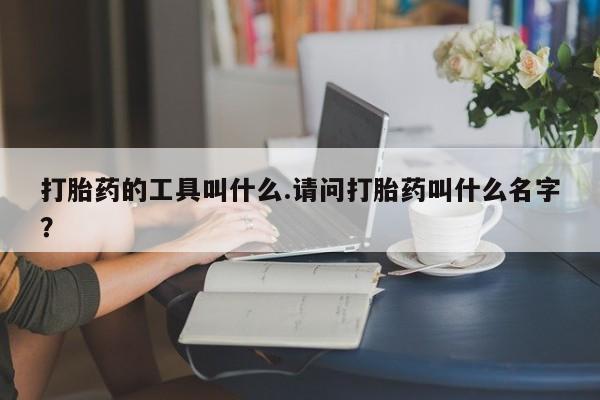 堕胎药咨询购买打胎药的工具叫什么.请问打胎药叫什么名字？