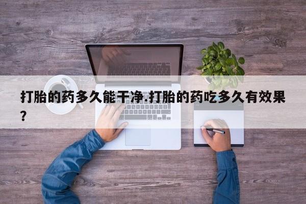 堕胎药咨询购买打胎的药多久能干净.打胎的药吃多久有效果？