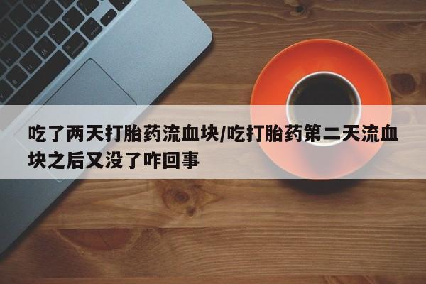 堕胎药咨询购买吃了两天打胎药流血块/吃打胎药第二天流血块之后又没了咋回事