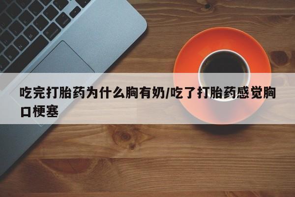 堕胎药咨询购买吃完打胎药为什么胸有奶/吃了打胎药感觉胸口梗塞