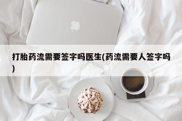 堕胎药咨询购买打胎药流需要签字吗医生(药流需要人签字吗)