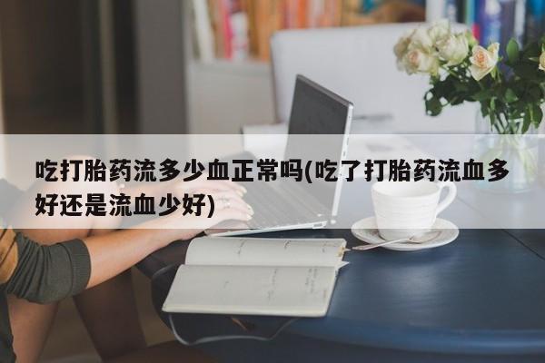 堕胎药咨询购买吃打胎药流多少血正常吗(吃了打胎药流血多好还是流血少好)