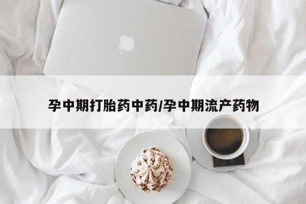 堕胎药咨询购买孕中期打胎药中药/孕中期流产药物