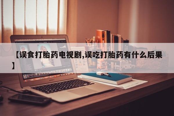 堕胎药咨询购买【误食打胎药电视剧,误吃打胎药有什么后果】